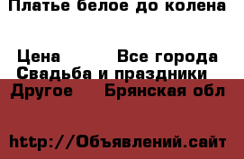 Платье белое до колена › Цена ­ 800 - Все города Свадьба и праздники » Другое   . Брянская обл.
